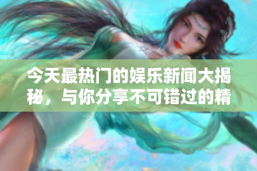 今天最热门的娱乐新闻大揭秘，与你分享不可错过的精彩内容