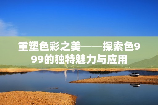重塑色彩之美──探索色999的独特魅力与应用