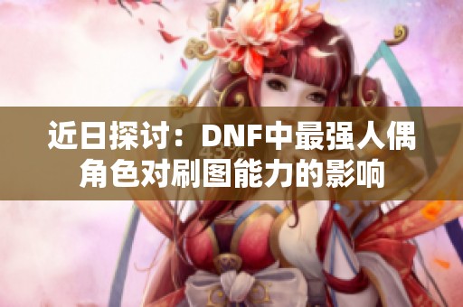 近日探讨:DNF中最强人偶角色对刷图能力的影响 近日探讨:DNF中最强人偶角色对刷图能力的影响