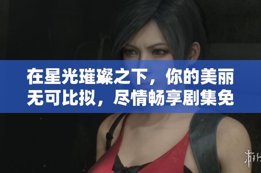 在星光璀璨之下，你的美丽无可比拟，尽情畅享剧集免费观看