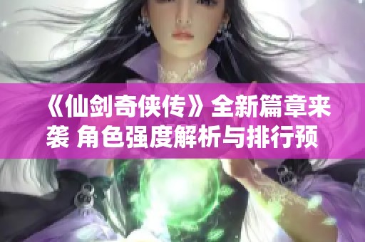 《仙剑奇侠传》全新篇章来袭 角色强度解析与排行预测 《仙剑奇侠传》全新篇章来袭 角色强度解析与排行预测
