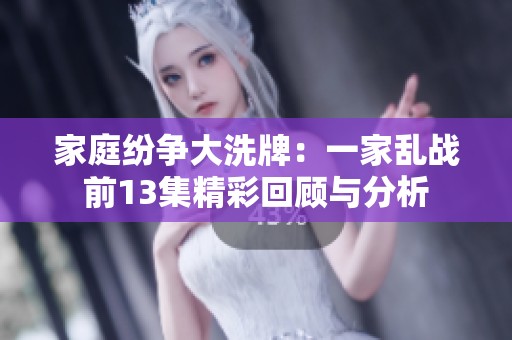 家庭纷争大洗牌：一家乱战前13集精彩回顾与分析