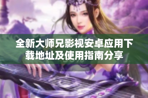全新大师兄影视安卓应用下载地址及使用指南分享