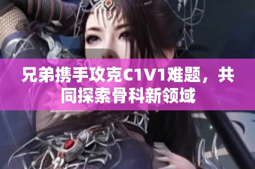 兄弟携手攻克C1V1难题，共同探索骨科新领域