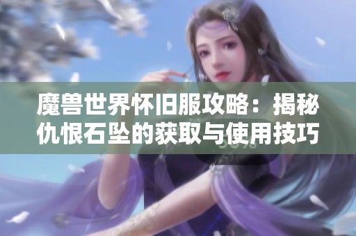 魔兽世界怀旧服攻略:揭秘仇恨石坠的获取与使用技巧 魔兽世界怀旧服攻略:揭秘仇恨石坠的获取与使用技巧