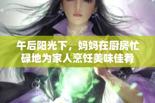 午后阳光下，妈妈在厨房忙碌地为家人烹饪美味佳肴