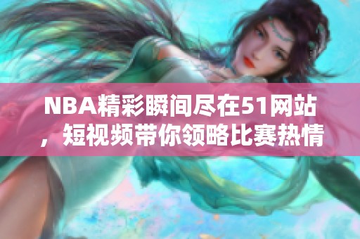 NBA精彩瞬间尽在51网站，短视频带你领略比赛热情