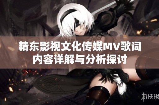 精东影视文化传媒MV歌词内容详解与分析探讨