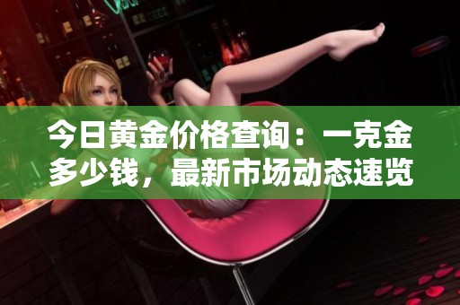 今日黄金价格查询：一克金多少钱，最新市场动态速览
