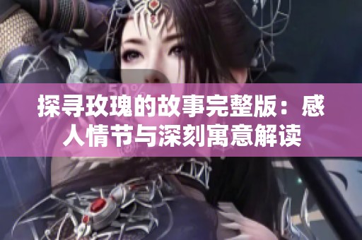 探寻玫瑰的故事完整版：感人情节与深刻寓意解读