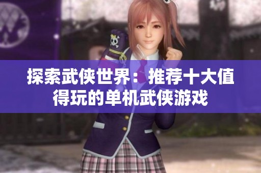 探索武侠世界:推荐十大值得玩的单机武侠游戏 探索武侠世界:推荐十大值得玩的单机武侠游戏