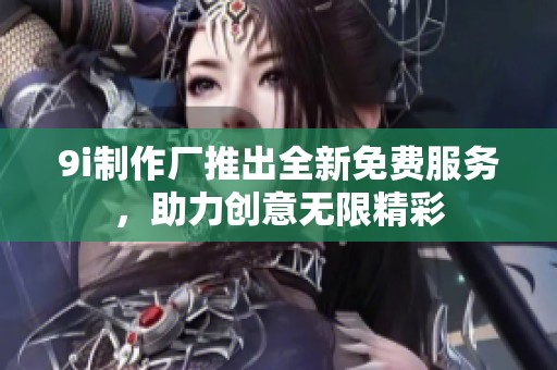 9i制作厂推出全新免费服务，助力创意无限精彩