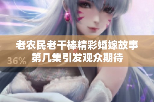 老农民老干棒精彩婚嫁故事第几集引发观众期待