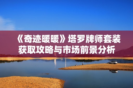 《奇迹暖暖》塔罗牌师套装获取攻略与市场前景分析 《奇迹暖暖》塔罗牌师套装获取攻略与市场前景分析