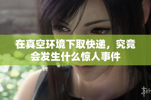 在真空环境下取快递，究竟会发生什么惊人事件