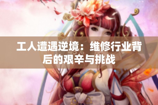 工人遭遇逆境：维修行业背后的艰辛与挑战