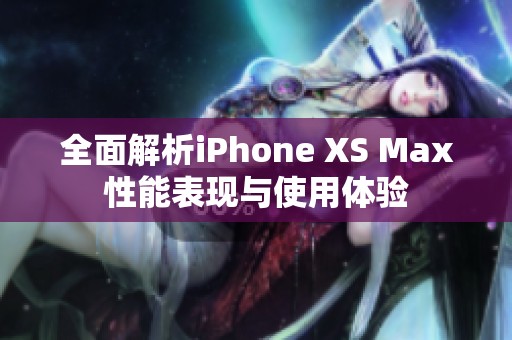 全面解析iPhone XS Max性能表现与使用体验