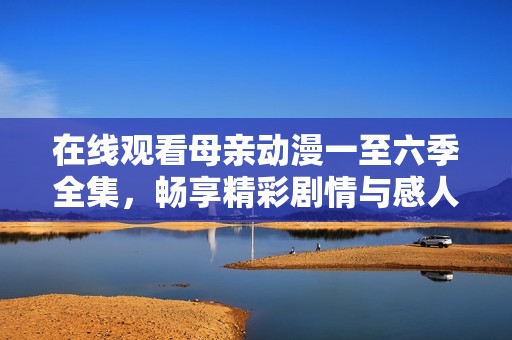 在线观看母亲动漫一至六季全集，畅享精彩剧情与感人故事