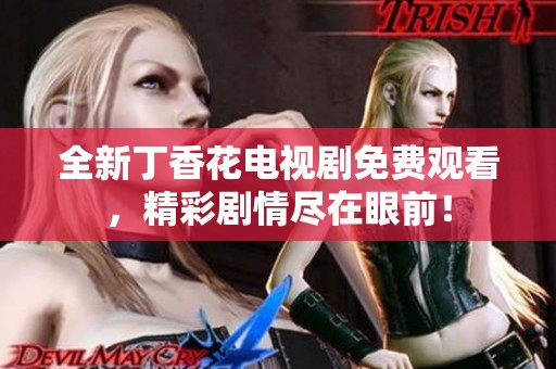 全新丁香花电视剧免费观看，精彩剧情尽在眼前！