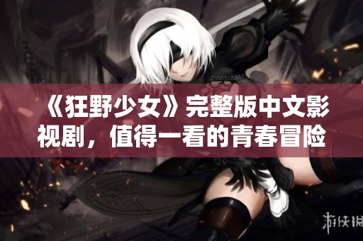 《狂野少女》完整版中文影视剧，值得一看的青春冒险故事
