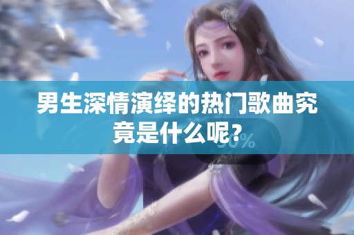 男生深情演绎的热门歌曲究竟是什么呢？