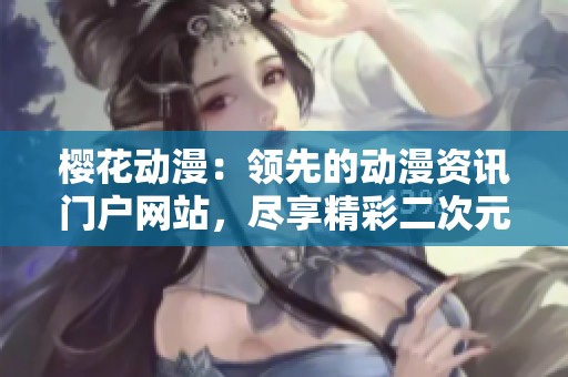 樱花动漫：领先的动漫资讯门户网站，尽享精彩二次元世界