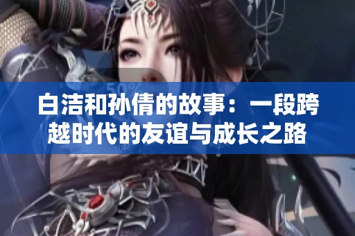 白洁和孙倩的故事：一段跨越时代的友谊与成长之路