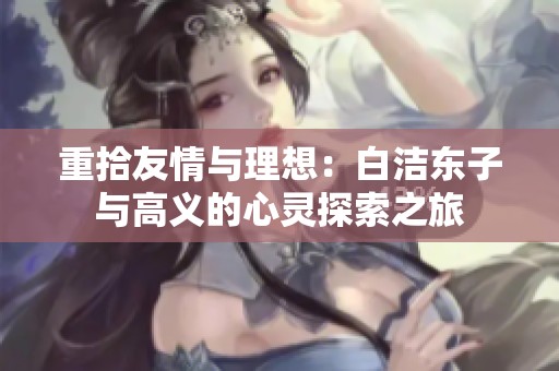 重拾友情与理想：白洁东子与高义的心灵探索之旅