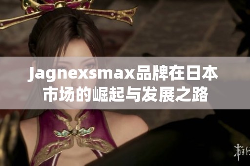 Jagnexsmax品牌在日本市场的崛起与发展之路