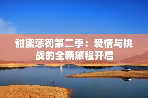 甜蜜惩罚第二季：爱情与挑战的全新旅程开启
