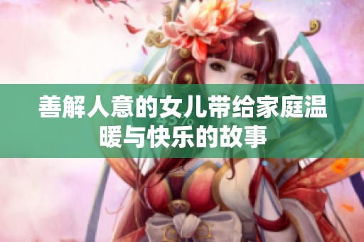 善解人意的女儿带给家庭温暖与快乐的故事