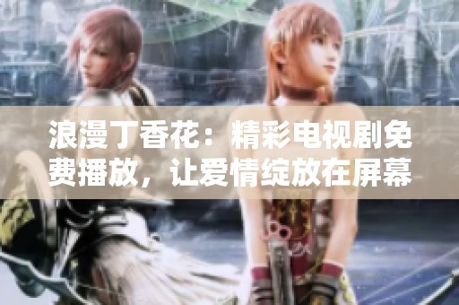 浪漫丁香花：精彩电视剧免费播放，让爱情绽放在屏幕上