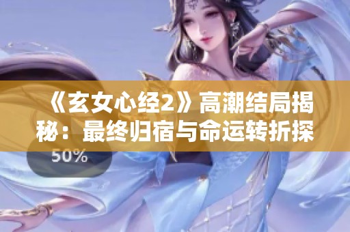 《玄女心经2》高潮结局揭秘：最终归宿与命运转折探讨