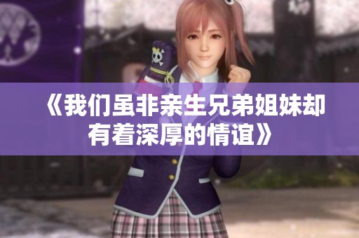 《我们虽非亲生兄弟姐妹却有着深厚的情谊》