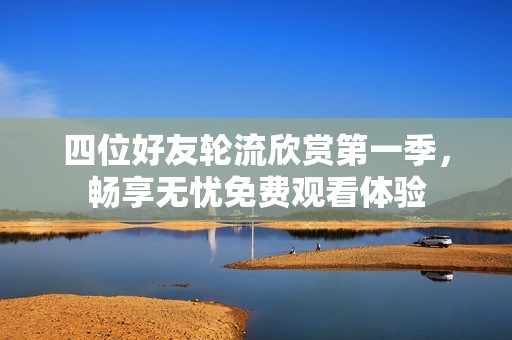 四位好友轮流欣赏第一季，畅享无忧免费观看体验