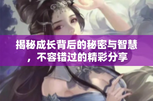 揭秘成长背后的秘密与智慧，不容错过的精彩分享