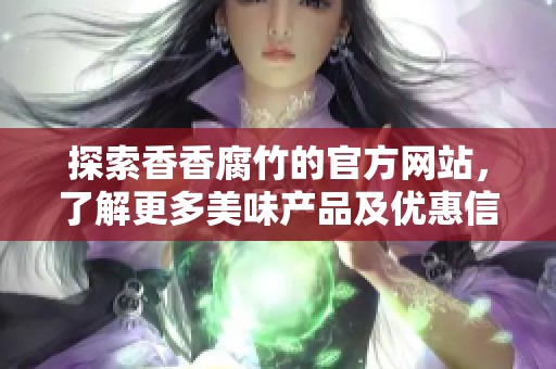 探索香香腐竹的官方网站，了解更多美味产品及优惠信息