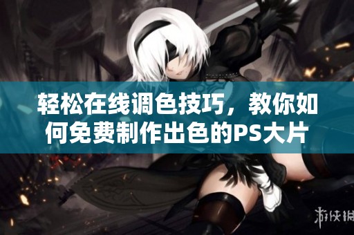轻松在线调色技巧，教你如何免费制作出色的PS大片效果