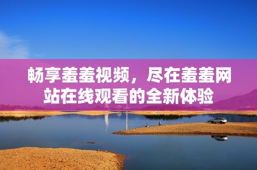 畅享羞羞视频，尽在羞羞网站在线观看的全新体验