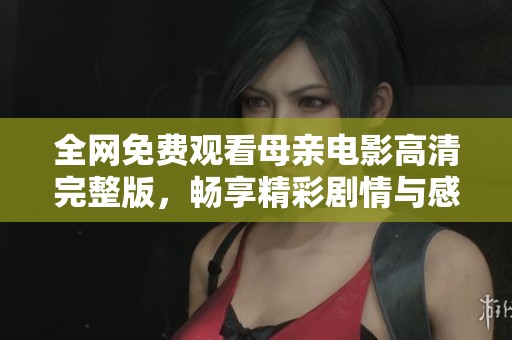 全网免费观看母亲电影高清完整版，畅享精彩剧情与感人瞬间