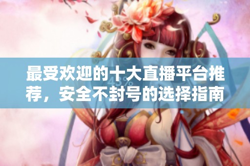 最受欢迎的十大直播平台推荐，安全不封号的选择指南
