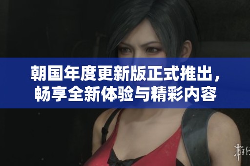 朝国年度更新版正式推出，畅享全新体验与精彩内容