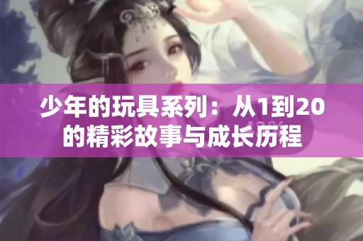少年的玩具系列：从1到20的精彩故事与成长历程