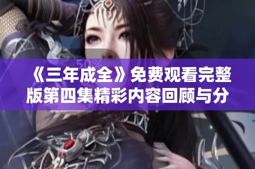 《三年成全》免费观看完整版第四集精彩内容回顾与分析