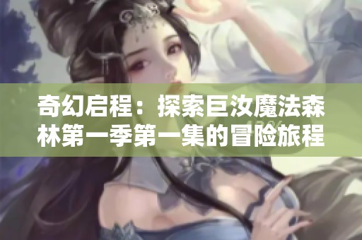 奇幻启程：探索巨汝魔法森林第一季第一集的冒险旅程