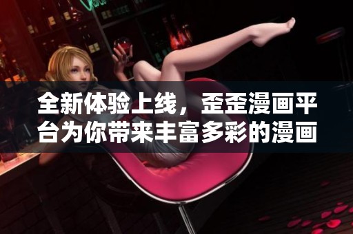 全新体验上线，歪歪漫画平台为你带来丰富多彩的漫画世界