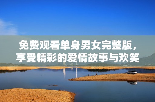 免费观看单身男女完整版，享受精彩的爱情故事与欢笑时刻