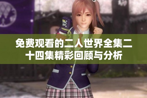 免费观看的二人世界全集二十四集精彩回顾与分析