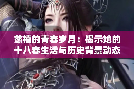 慈禧的青春岁月：揭示她的十八春生活与历史背景动态解读
