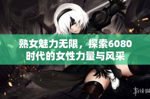 熟女魅力无限，探索6080时代的女性力量与风采